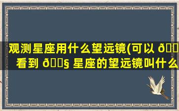 观测星座用什么望远镜(可以 🍁 看到 🐧 星座的望远镜叫什么望远镜)